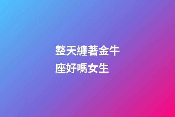 整天纏著金牛座好嗎女生-第1張-星座運勢-玄機派