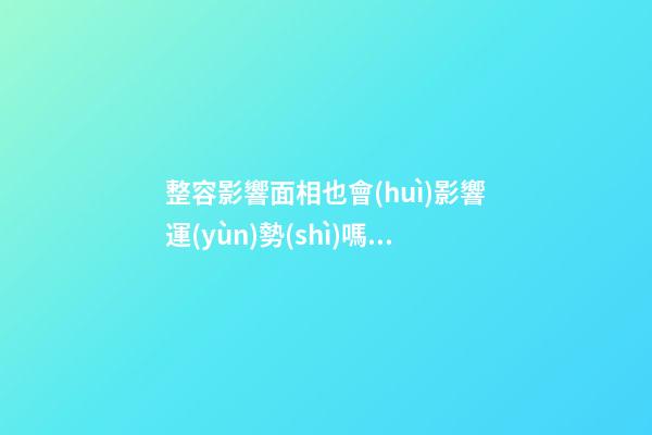 整容影響面相也會(huì)影響運(yùn)勢(shì)嗎？