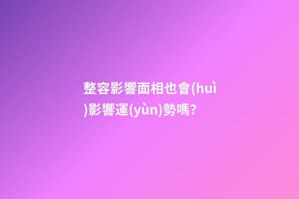 整容影響面相也會(huì)影響運(yùn)勢嗎？