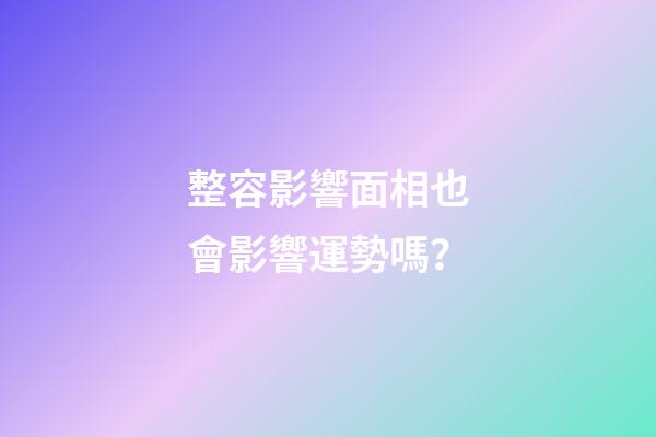 整容影響面相也會影響運勢嗎？