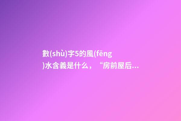 數(shù)字5的風(fēng)水含義是什么，“房前屋后見5喜-第1張-觀點-玄機派