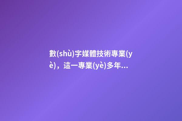 數(shù)字媒體技術專業(yè)，這一專業(yè)多年受到好評-第1張-觀點-玄機派