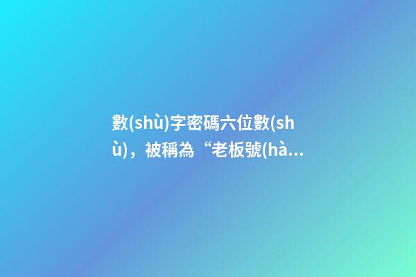 數(shù)字密碼六位數(shù)，被稱為“老板號(hào)”、“古董號(hào)”的2個(gè)移動(dòng)珍貴號(hào)段