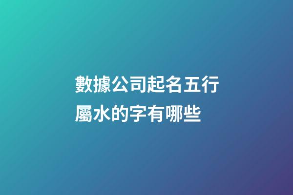 數據公司起名五行屬水的字有哪些-第1張-公司起名-玄機派