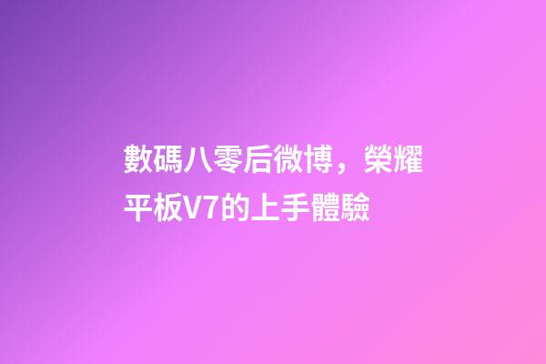 數碼八零后微博，榮耀平板V7的上手體驗-第1張-觀點-玄機派