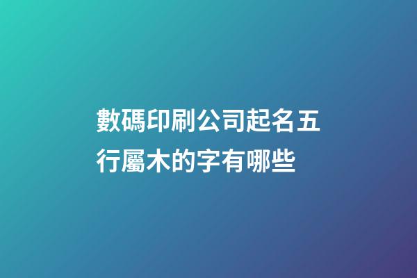 數碼印刷公司起名五行屬木的字有哪些-第1張-公司起名-玄機派