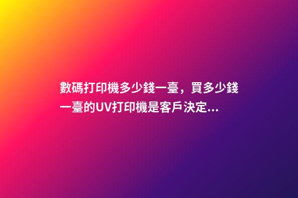 數碼打印機多少錢一臺，買多少錢一臺的UV打印機是客戶決定的-第1張-觀點-玄機派