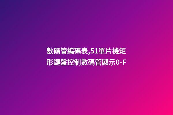 數碼管編碼表,51單片機矩形鍵盤控制數碼管顯示0-F-第1張-觀點-玄機派