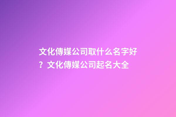 文化傳媒公司取什么名字好？文化傳媒公司起名大全-第1張-公司起名-玄機(jī)派