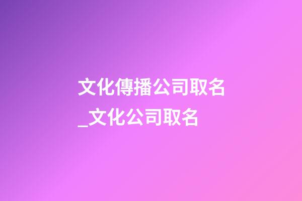 文化傳播公司取名_文化公司取名-第1張-公司起名-玄機(jī)派