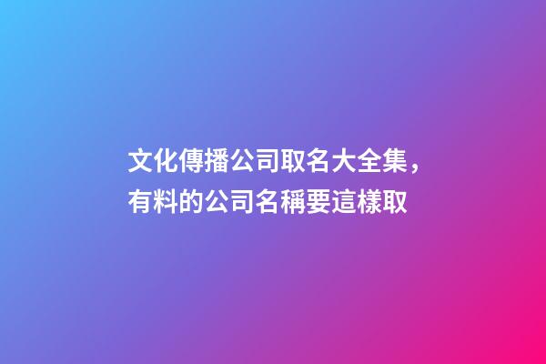 文化傳播公司取名大全集，有料的公司名稱要這樣取-第1張-公司起名-玄機派