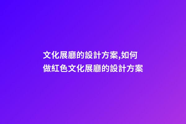 文化展廳的設計方案,如何做紅色文化展廳的設計方案-第1張-觀點-玄機派