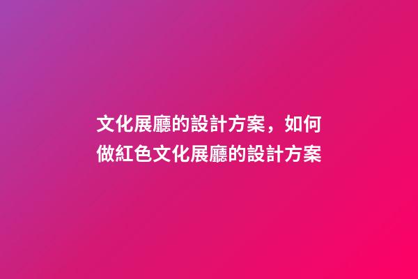 文化展廳的設計方案，如何做紅色文化展廳的設計方案-第1張-觀點-玄機派