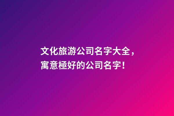 文化旅游公司名字大全，寓意極好的公司名字！