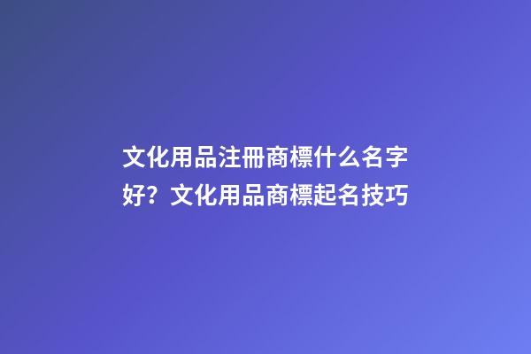 文化用品注冊商標什么名字好？文化用品商標起名技巧-第1張-商標起名-玄機派