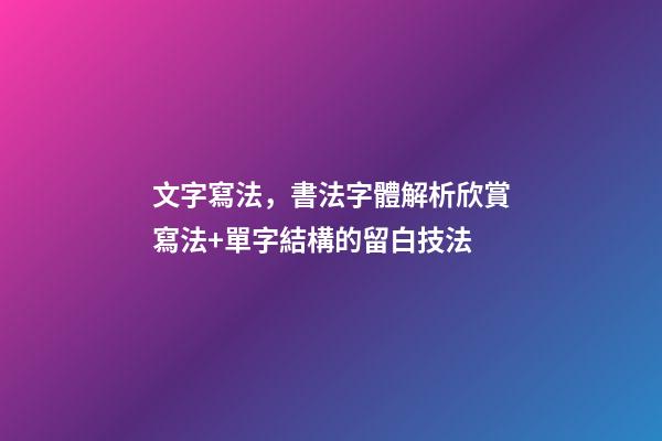 文字寫法，書法字體解析欣賞寫法+單字結構的留白技法-第1張-觀點-玄機派