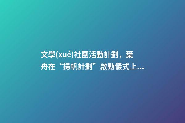 文學(xué)社團活動計劃，葉舟在“揚帆計劃”啟動儀式上發(fā)言河西走廊是我的文學(xué)故鄉(xiāng)-第1張-觀點-玄機派