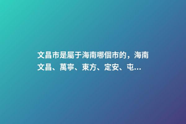 文昌市是屬于海南哪個市的，海南文昌、萬寧、東方、定安、屯昌現狀觀察-第1張-觀點-玄機派