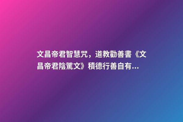 文昌帝君智慧咒，道教勸善書《文昌帝君陰騭文》積德行善自有天應(yīng)-第1張-觀點(diǎn)-玄機(jī)派