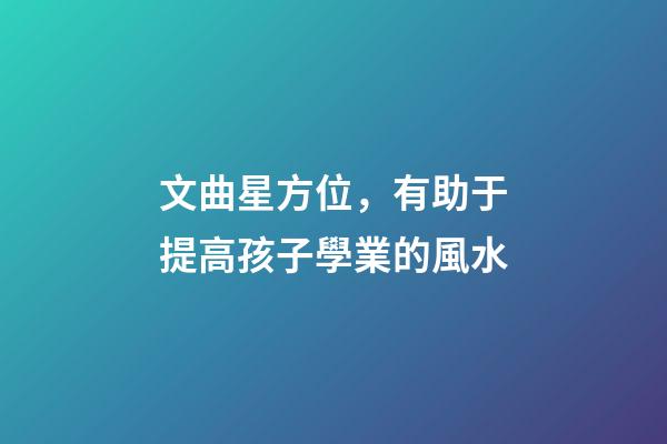 文曲星方位，有助于提高孩子學業的風水