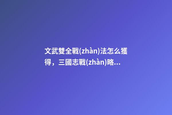 文武雙全戰(zhàn)法怎么獲得，三國志戰(zhàn)略版沒有廢物的武將-第1張-觀點-玄機(jī)派