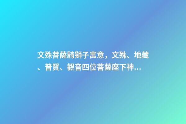 文殊菩薩騎獅子寓意，文殊、地藏、普賢、觀音四位菩薩座下神獸你都認(rèn)識(shí)嗎-第1張-觀點(diǎn)-玄機(jī)派
