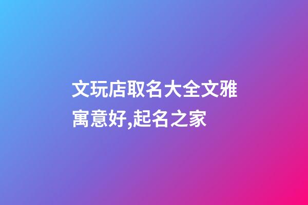 文玩店取名大全文雅寓意好,起名之家-第1張-店鋪起名-玄機派