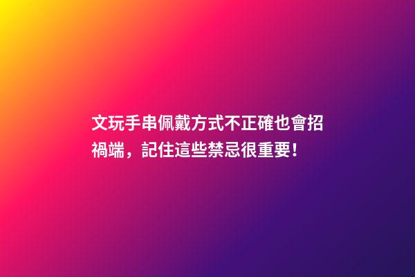 文玩手串佩戴方式不正確也會招禍端，記住這些禁忌很重要！
