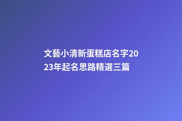文藝小清新蛋糕店名字2023年起名思路精選三篇-第1張-店鋪起名-玄機(jī)派