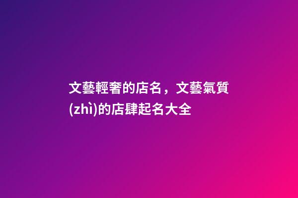 文藝輕奢的店名，文藝氣質(zhì)的店肆起名大全-第1張-店鋪起名-玄機(jī)派