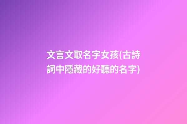 文言文取名字女孩(古詩詞中隱藏的好聽的名字)