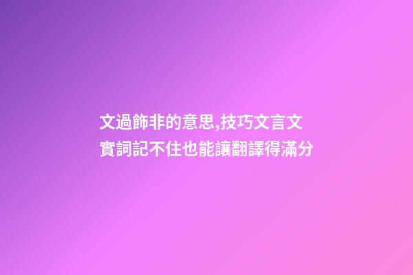 文過飾非的意思,技巧文言文實詞記不住也能讓翻譯得滿分-第1張-觀點-玄機派