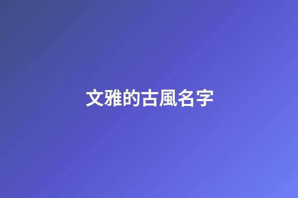 文雅的古風名字(比較文雅古風的名字)-第1張-寶寶起名-玄機派
