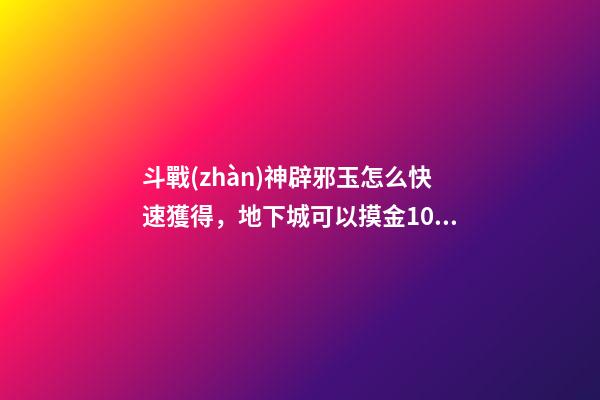 斗戰(zhàn)神辟邪玉怎么快速獲得，地下城可以摸金10億金幣的副本~云上未央細解3辟邪玉-第1張-觀點-玄機派