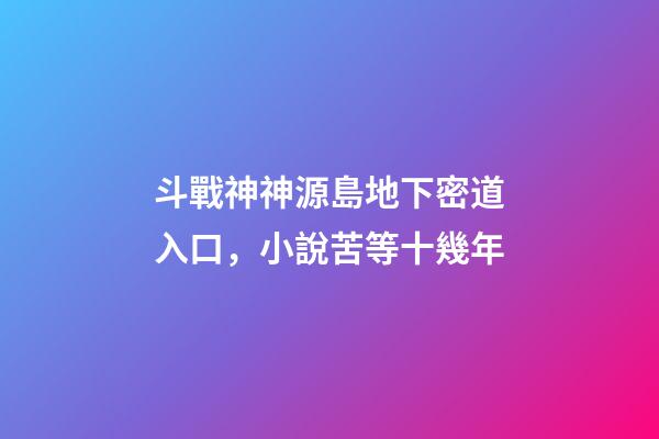 斗戰神神源島地下密道入口，小說苦等十幾年-第1張-觀點-玄機派