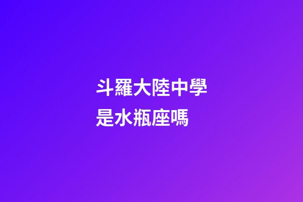 斗羅大陸中學是水瓶座嗎-第1張-星座運勢-玄機派