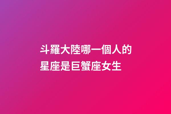斗羅大陸哪一個人的星座是巨蟹座女生-第1張-星座運勢-玄機派