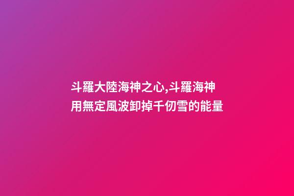 斗羅大陸海神之心,斗羅海神用無定風波卸掉千仞雪的能量-第1張-觀點-玄機派