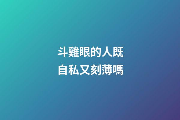 斗雞眼的人既自私又刻薄嗎