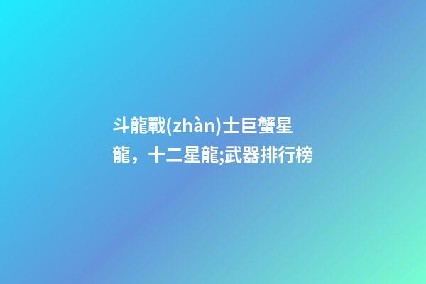 斗龍戰(zhàn)士巨蟹星龍，十二星龍;武器排行榜-第1張-觀點(diǎn)-玄機(jī)派