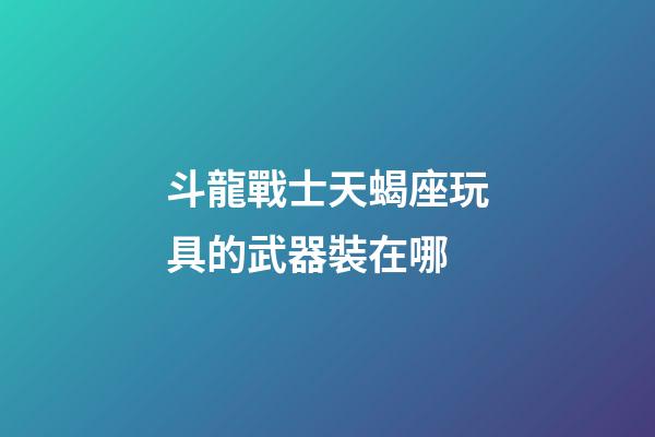 斗龍戰士天蝎座玩具的武器裝在哪-第1張-星座運勢-玄機派