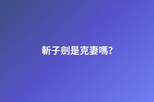 斬子劍是克妻嗎？