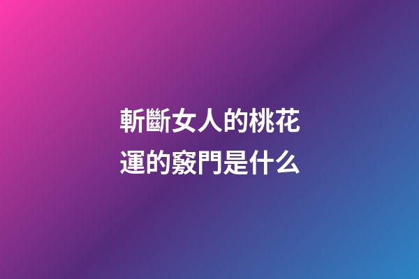 斬斷女人的桃花運的竅門是什么