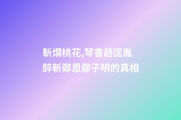 斬爛桃花,琴書趙匡胤醉斬鄭恩鄭子明的真相-第1張-觀點-玄機派