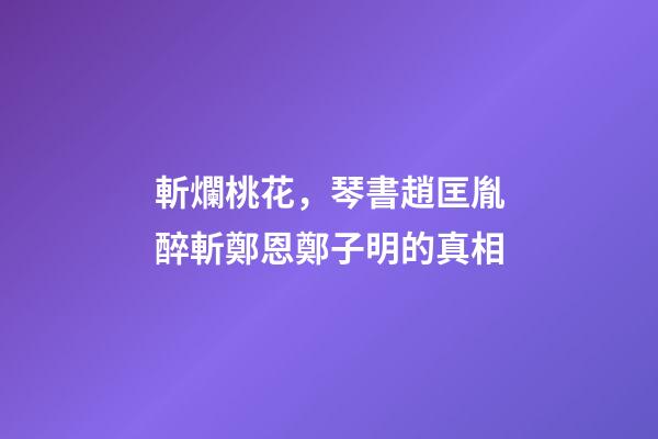 斬爛桃花，琴書趙匡胤醉斬鄭恩鄭子明的真相-第1張-觀點-玄機派