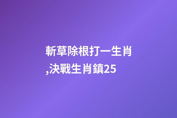 斬草除根打一生肖,決戰生肖鎮25-第1張-觀點-玄機派