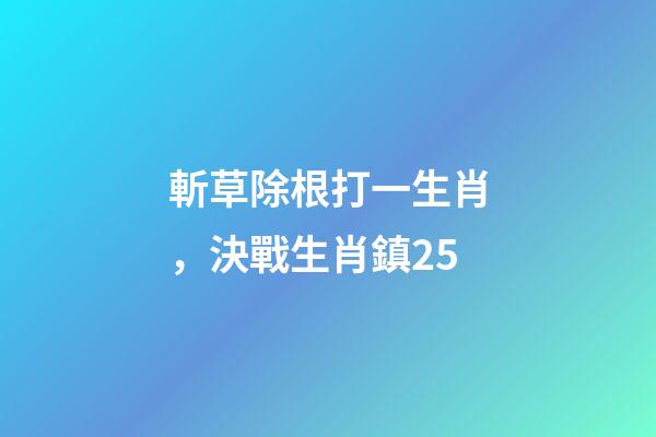斬草除根打一生肖，決戰生肖鎮25-第1張-觀點-玄機派