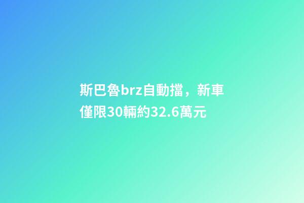 斯巴魯brz自動擋，新車僅限30輛約32.6萬元-第1張-觀點-玄機派