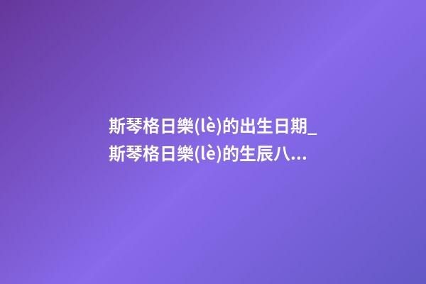 斯琴格日樂(lè)的出生日期_斯琴格日樂(lè)的生辰八字