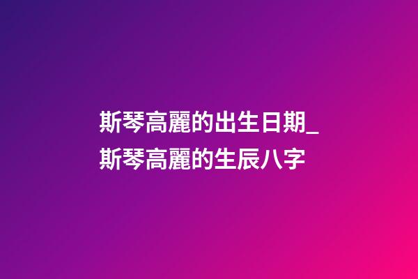 斯琴高麗的出生日期_斯琴高麗的生辰八字